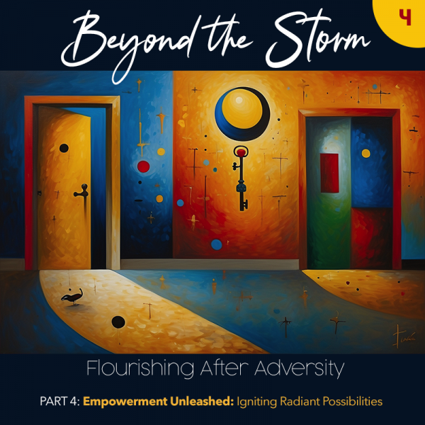 Beyond the Storm, Part 4. Empowerment Unleashed: Igniting Possibilities