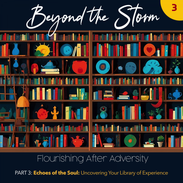 Beyond the Storm, Part 3. Echoes of the Soul: Uncovering Your Library of Experience